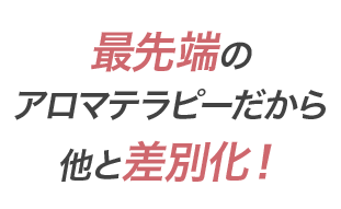 最先端のアロマテラピーだから他と差別化！