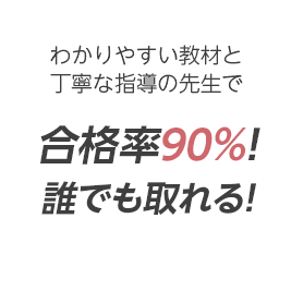 わかりやすい教材と丁寧な指導の先生で合格率９０％！誰でも取れる！