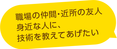 職場の仲間・近所の友人身近な人に、技術を教えてあげたい